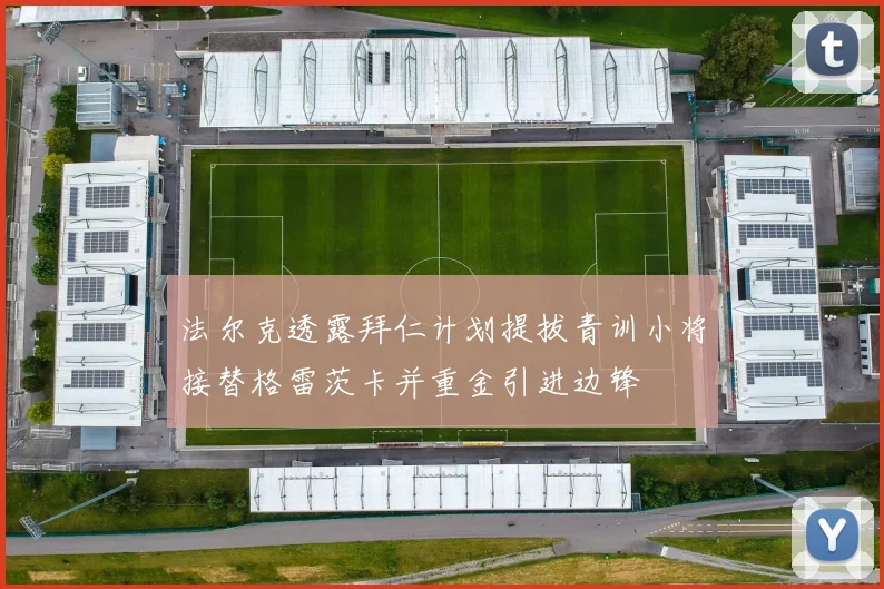 法尔克透露拜仁计划提拔青训小将接替格雷茨卡并重金引进边锋