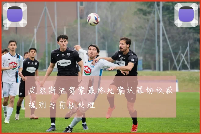 皮尔斯酒驾案最终结案认罪协议获缓刑与罚款处理