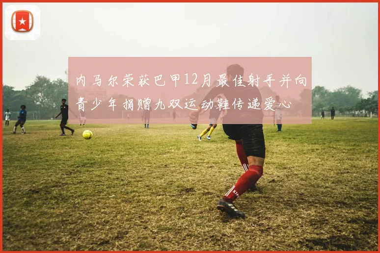 内马尔荣获巴甲12月最佳射手并向青少年捐赠九双运动鞋传递爱心