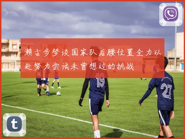 濑古步梦谈国家队后腰位置全力以赴努力尝试未曾想过的挑战