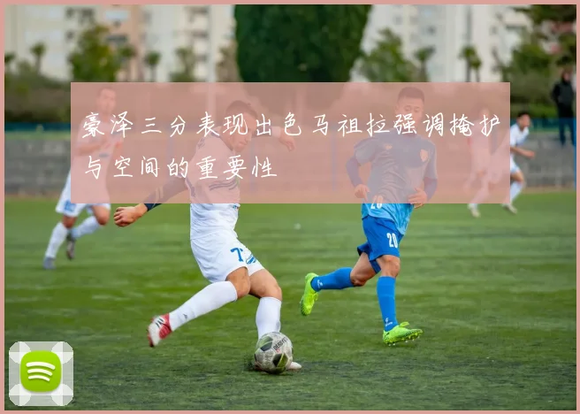 豪泽三分表现出色马祖拉强调掩护与空间的重要性