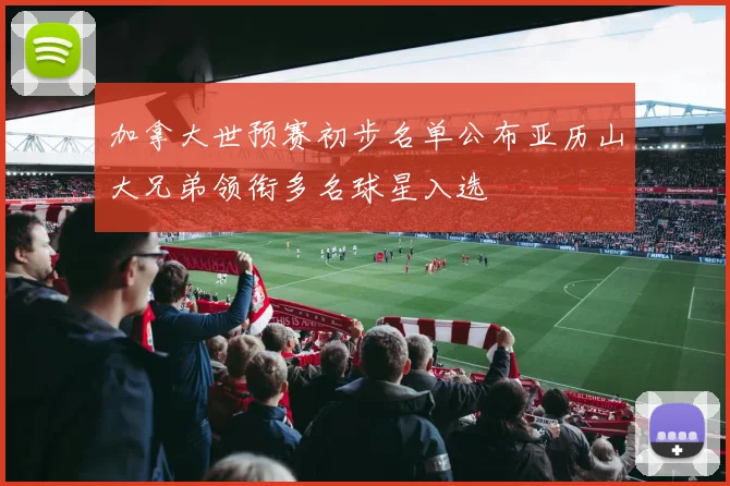 加拿大世预赛初步名单公布亚历山大兄弟领衔多名球星入选