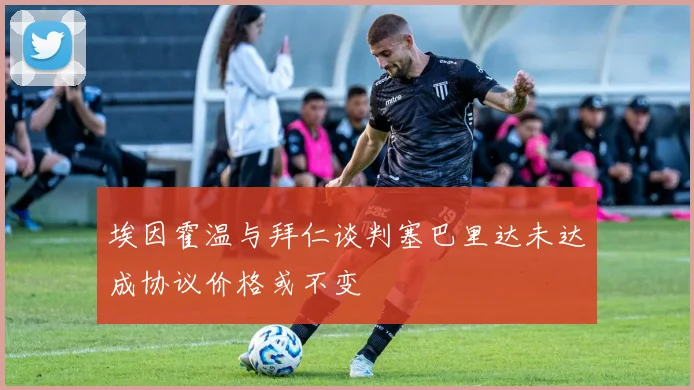 埃因霍温与拜仁谈判塞巴里达未达成协议价格或不变