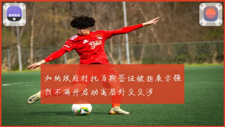 加纳政府对托马斯签证被拒表示强烈不满并启动高层外交交涉