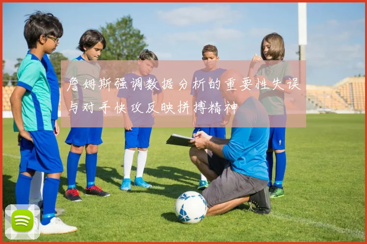 詹姆斯强调数据分析的重要性失误与对手快攻反映拼搏精神