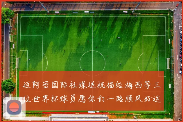迈阿密国际社媒送祝福给梅西等三位世界杯球员愿你们一路顺风好运常伴