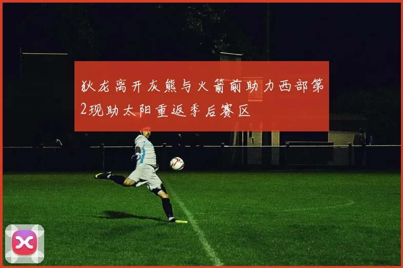 狄龙离开灰熊与火箭前助力西部第2现助太阳重返季后赛区