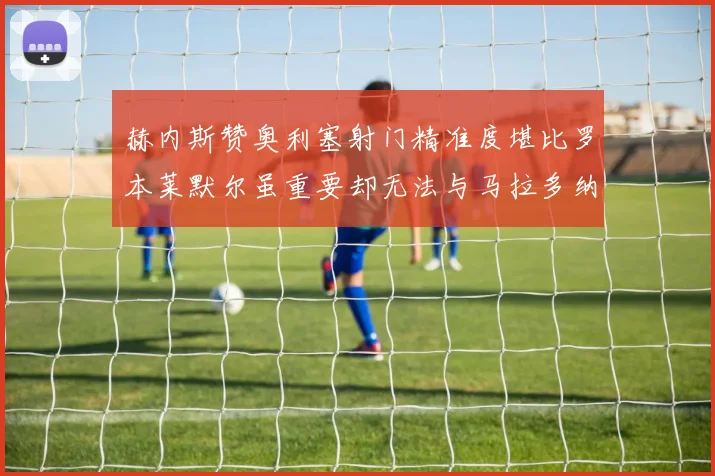 赫内斯赞奥利塞射门精准度堪比罗本莱默尔虽重要却无法与马拉多纳相提并论