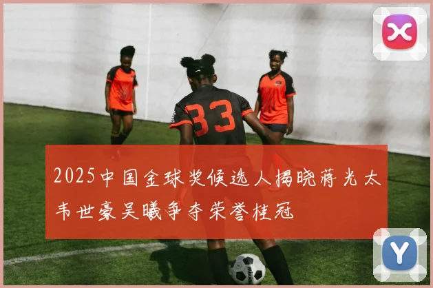 2025中国金球奖候选人揭晓蒋光太韦世豪吴曦争夺荣誉桂冠