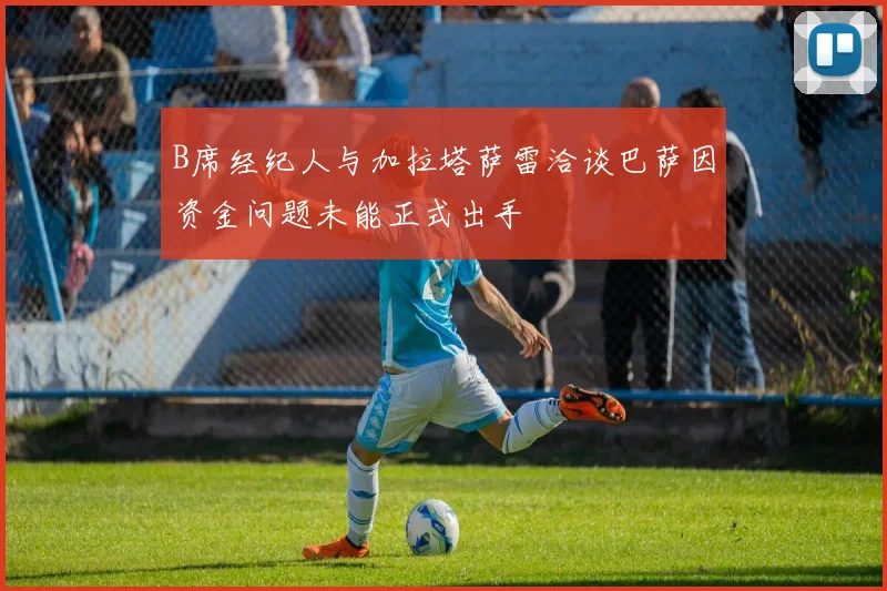 B席经纪人与加拉塔萨雷洽谈巴萨因资金问题未能正式出手
