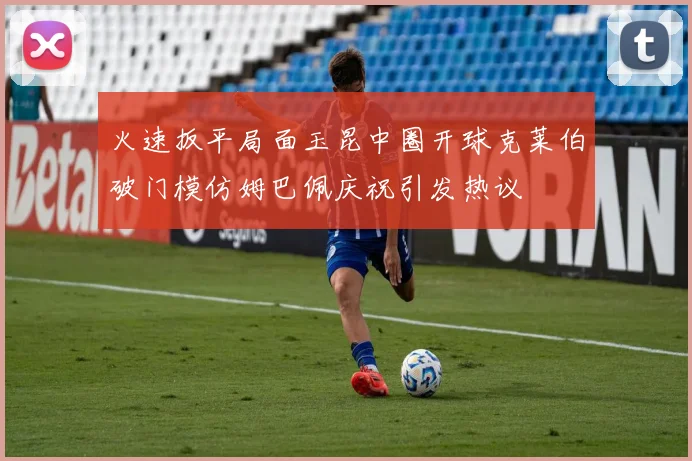火速扳平局面玉昆中圈开球克莱伯破门模仿姆巴佩庆祝引发热议