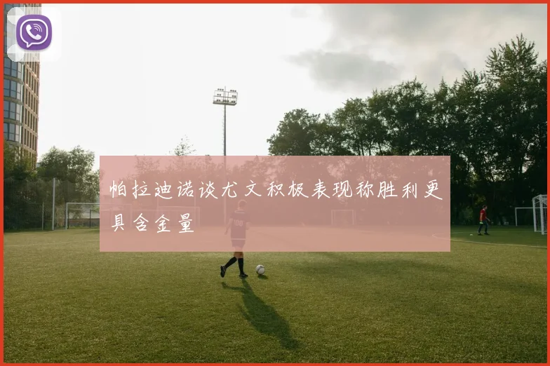 帕拉迪诺谈尤文积极表现称胜利更具含金量