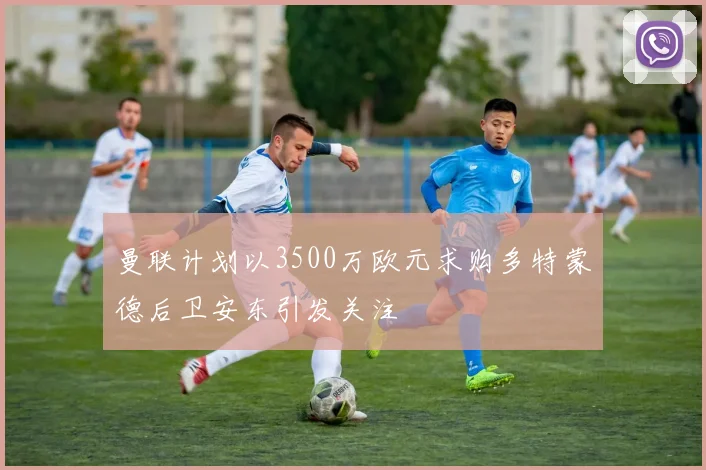 曼联计划以3500万欧元求购多特蒙德后卫安东引发关注
