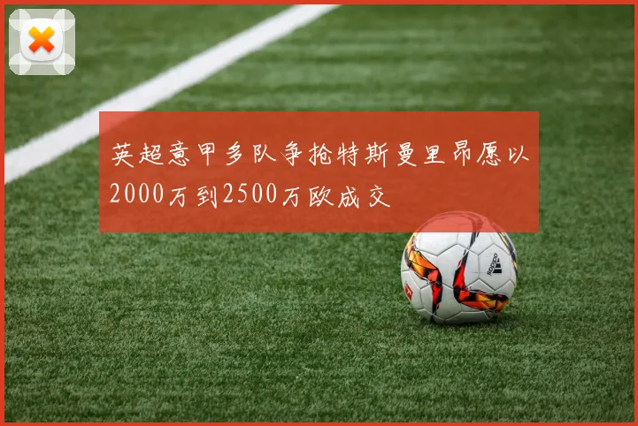 英超意甲多队争抢特斯曼里昂愿以2000万到2500万欧成交