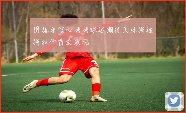 图赫尔信心满满球迷期待贝林斯通斯拉什首发表现