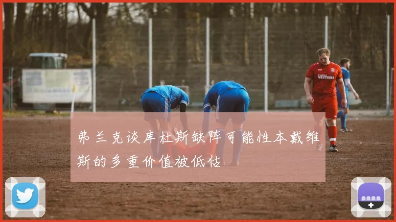 弗兰克谈库杜斯缺阵可能性本戴维斯的多重价值被低估