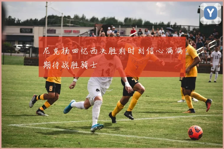尼克杨回忆西决胜利时刻信心满满期待战胜骑士