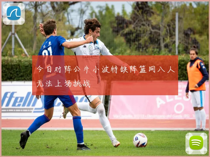 今日对阵公牛小波特缺阵篮网八人无法上场挑战