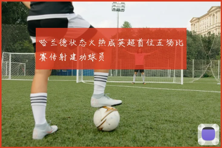 哈兰德状态火热成英超首位五场比赛传射建功球员
