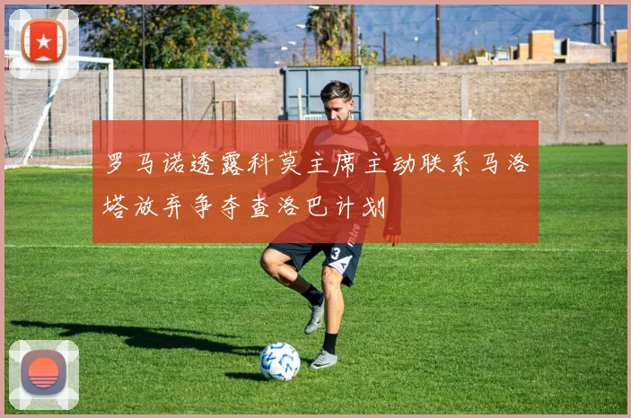 罗马诺透露科莫主席主动联系马洛塔放弃争夺查洛巴计划