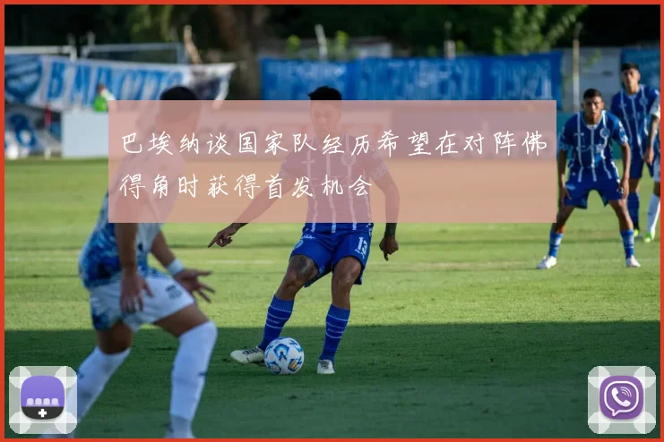 巴埃纳谈国家队经历希望在对阵佛得角时获得首发机会