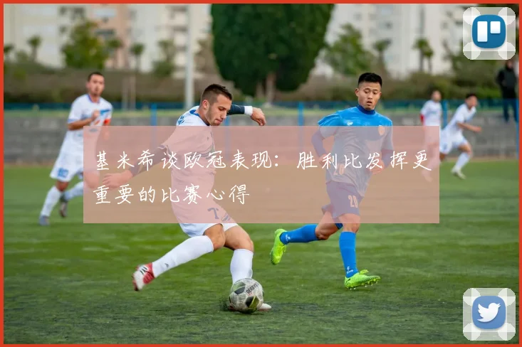 基米希谈欧冠表现：胜利比发挥更重要的比赛心得