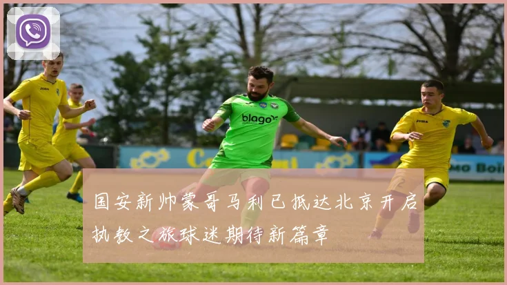 国安新帅蒙哥马利已抵达北京开启执教之旅球迷期待新篇章