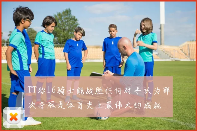TT称16骑士能战胜任何对手认为那次夺冠是体育史上最伟大的成就