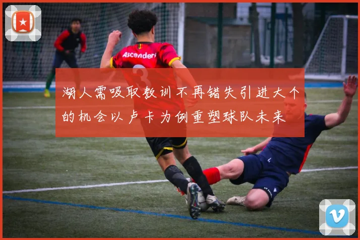 湖人需吸取教训不再错失引进大个的机会以卢卡为例重塑球队未来