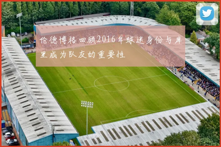伦德博格回顾2016年球迷身份与库里成为队友的重要性