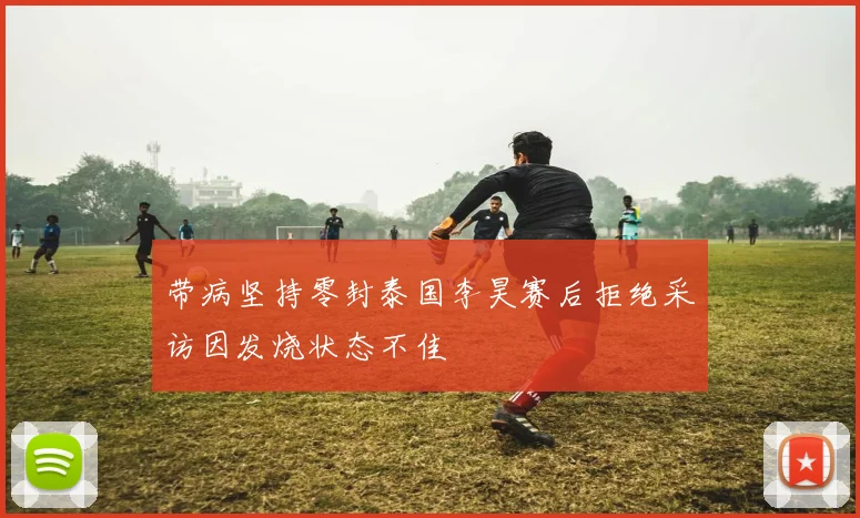 带病坚持零封泰国李昊赛后拒绝采访因发烧状态不佳
