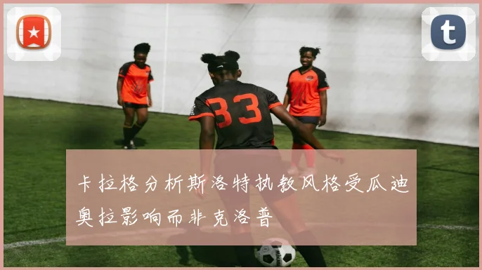 卡拉格分析斯洛特执教风格受瓜迪奥拉影响而非克洛普