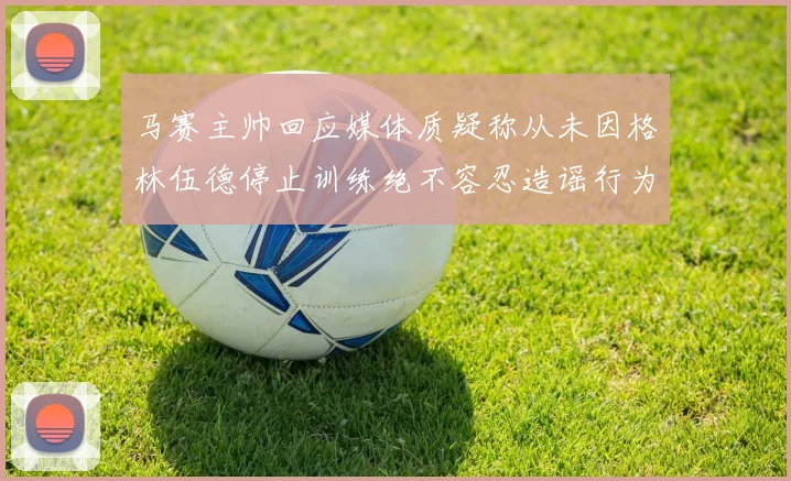 马赛主帅回应媒体质疑称从未因格林伍德停止训练绝不容忍造谣行为